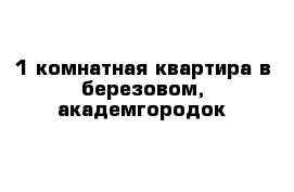 1 комнатная квартира в березовом, академгородок